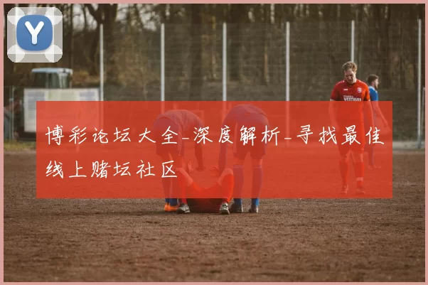 博彩论坛大全_深度解析_寻找最佳线上赌坛社区