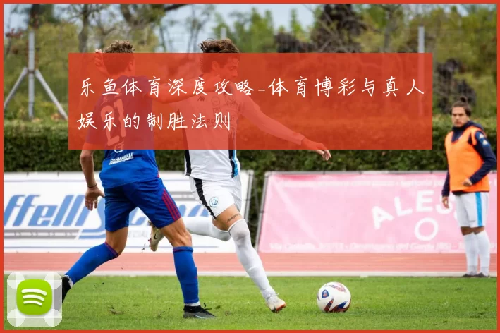 乐鱼体育深度攻略_体育博彩与真人娱乐的制胜法则