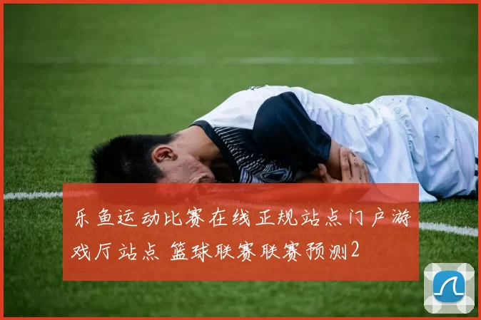 乐鱼运动比赛在线正规站点门户游戏厅站点 篮球联赛联赛预测2