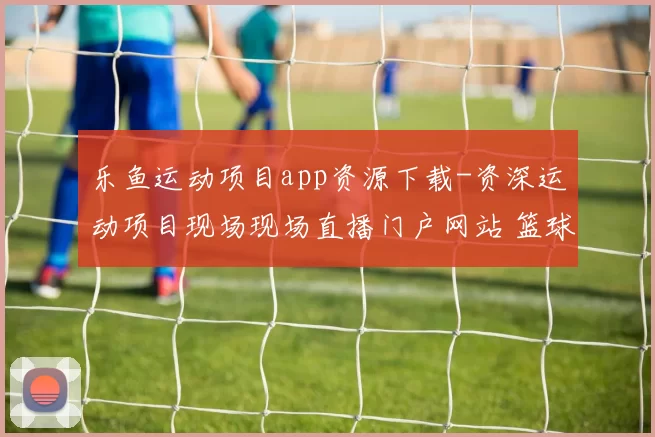 乐鱼运动项目app资源下载-资深运动项目现场现场直播门户网站 篮球预测2