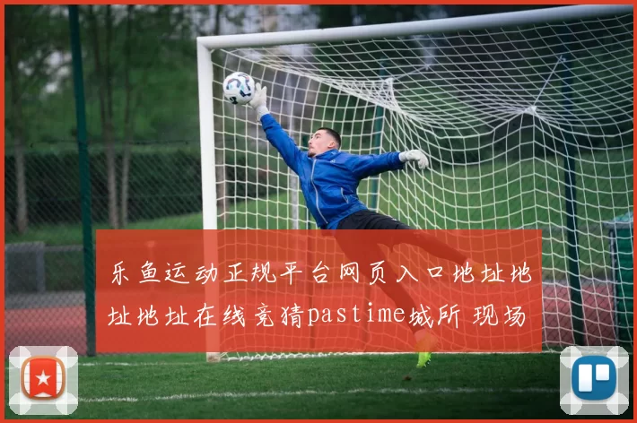 乐鱼运动正规平台网页入口地址地址地址在线竞猜pastime城所 现场2 深度解析