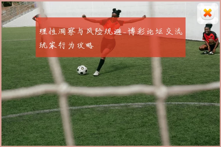 理性洞察与风险规避_博彩论坛交流玩家行为攻略