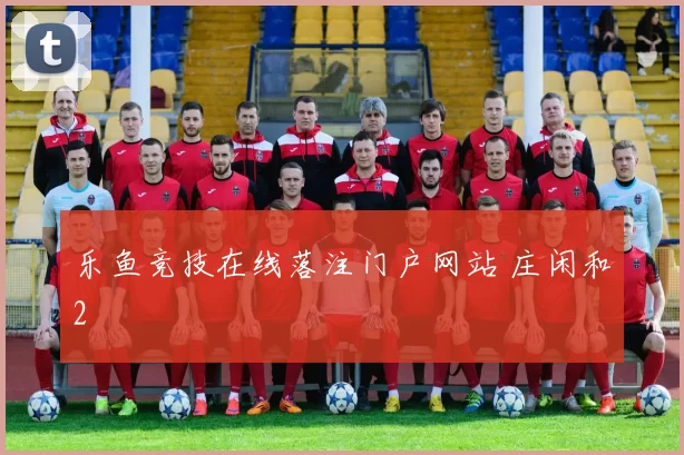 乐鱼竞技在线落注门户网站 庄闲和2