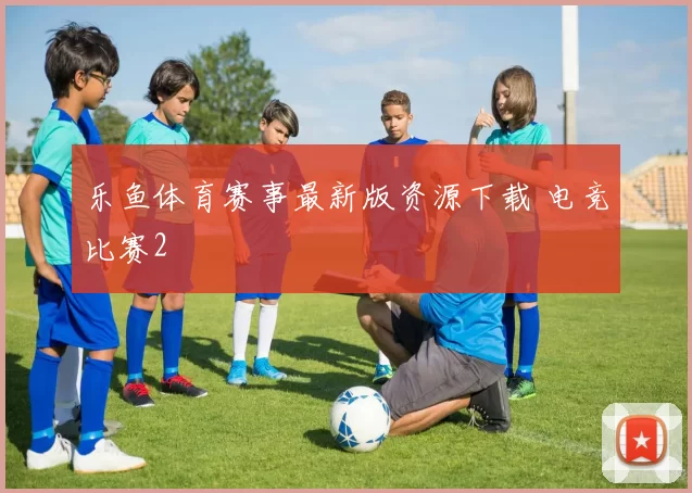 乐鱼体育赛事最新版资源下载 电竞比赛2