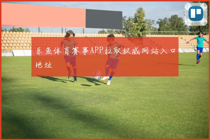乐鱼体育赛事APP拉取权威网站入口地址