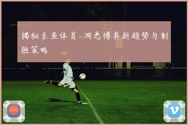 揭秘乐鱼体育_洞悉博弈新趋势与制胜策略