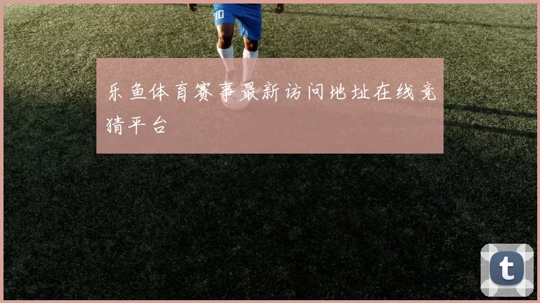 乐鱼体育赛事最新访问地址在线竞猜平台