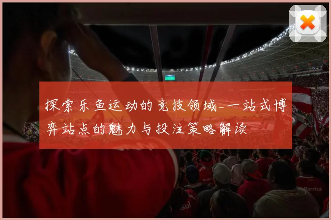 探索乐鱼运动的竞技领域_一站式博弈站点的魅力与投注策略解读