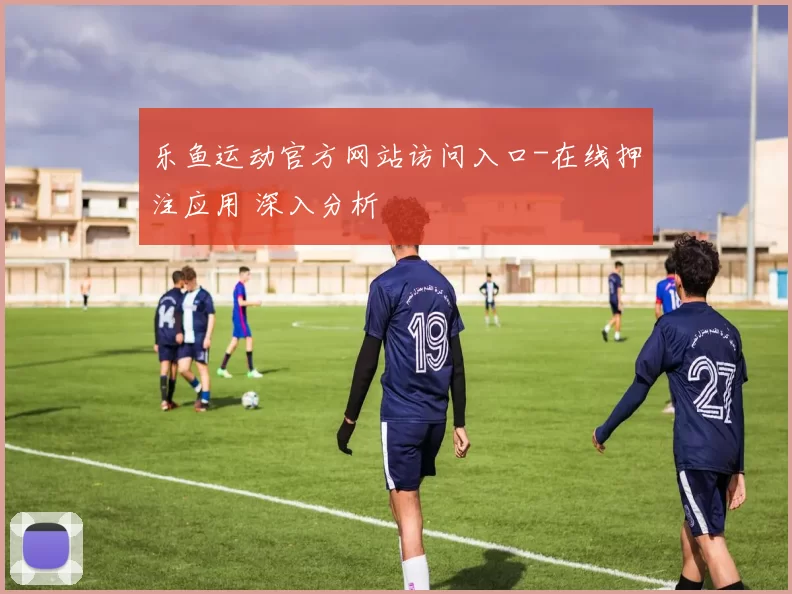 乐鱼运动官方网站访问入口-在线押注应用 深入分析