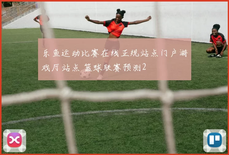 乐鱼运动比赛在线正规站点门户游戏厅站点 篮球联赛预测2