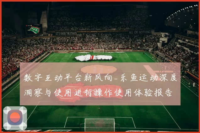 数字互动平台新风向_乐鱼运动深度洞察与使用进行操作使用体验报告