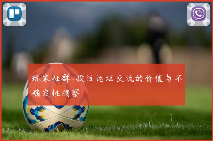 玩家社群_投注论坛交流的价值与不确定性洞察