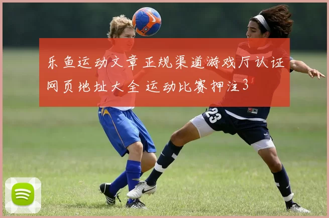 乐鱼运动文章正规渠道游戏厅认证网页地址大全 运动比赛押注3