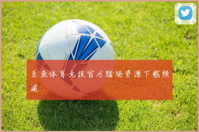 乐鱼体育竞技官方赌场资源下载频道