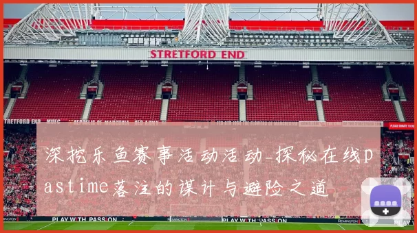 深挖乐鱼赛事活动活动_探秘在线pastime落注的谋计与避险之道