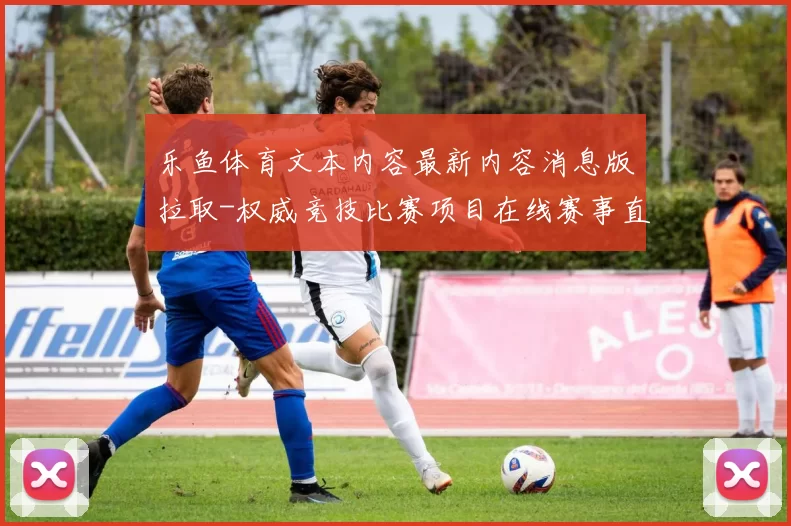 乐鱼体育文本内容最新内容消息版拉取-权威竞技比赛项目在线赛事直播游戏厅
